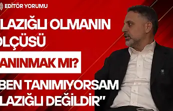 Elazığlı Olmanın Ölçüsü Tanınmak mı?